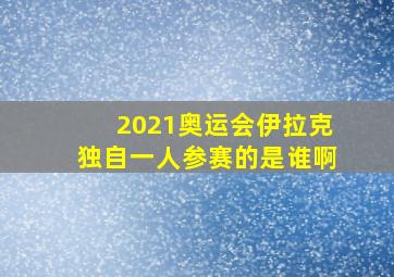 2021奥运会伊拉克独自一人参赛的是谁啊