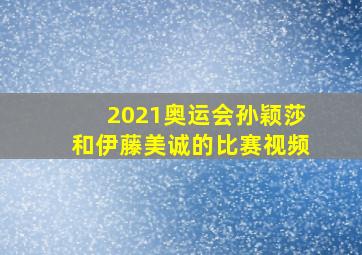 2021奥运会孙颖莎和伊藤美诚的比赛视频