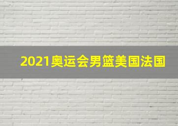 2021奥运会男篮美国法国