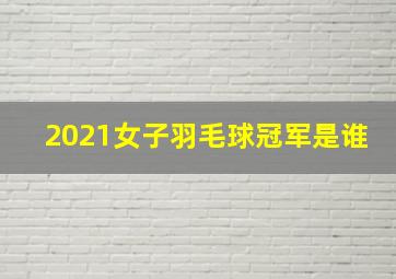 2021女子羽毛球冠军是谁