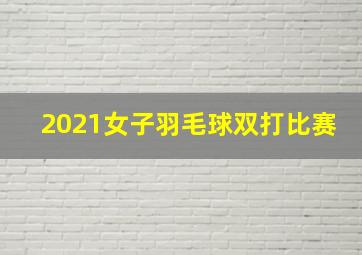 2021女子羽毛球双打比赛