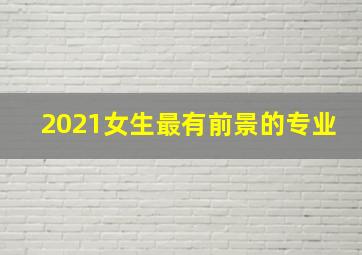 2021女生最有前景的专业