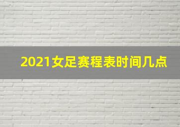 2021女足赛程表时间几点