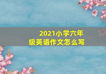 2021小学六年级英语作文怎么写