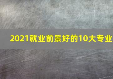 2021就业前景好的10大专业