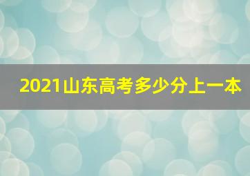 2021山东高考多少分上一本