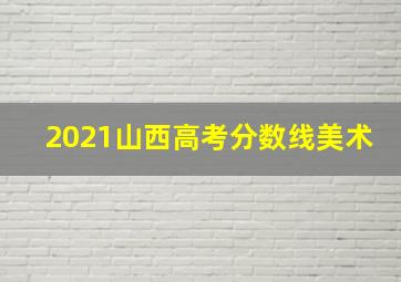 2021山西高考分数线美术