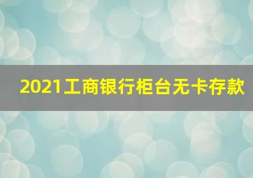 2021工商银行柜台无卡存款