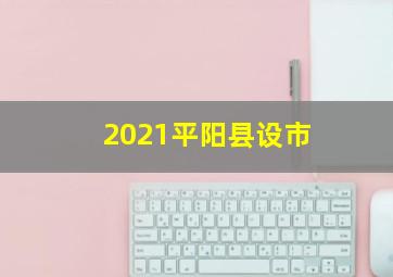 2021平阳县设市