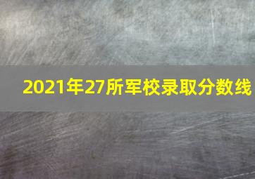 2021年27所军校录取分数线