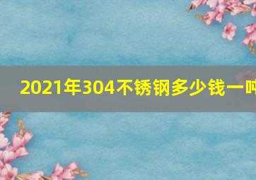 2021年304不锈钢多少钱一吨