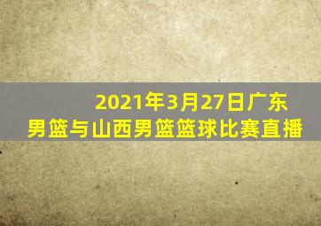 2021年3月27日广东男篮与山西男篮篮球比赛直播