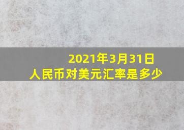 2021年3月31日人民币对美元汇率是多少