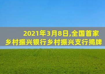 2021年3月8日,全国首家乡村振兴银行乡村振兴支行揭牌