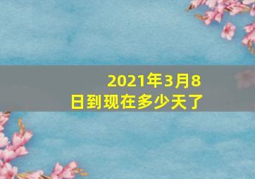 2021年3月8日到现在多少天了