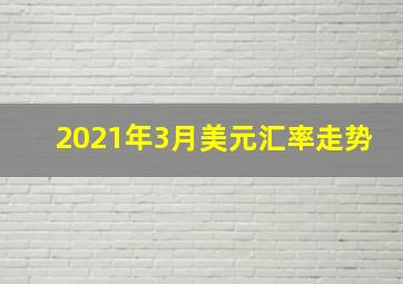 2021年3月美元汇率走势