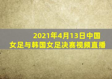 2021年4月13日中国女足与韩国女足决赛视频直播