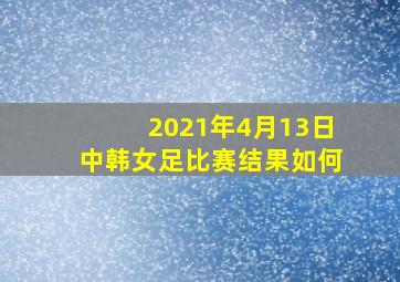 2021年4月13日中韩女足比赛结果如何