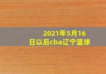 2021年5月16日以后cba辽宁篮球