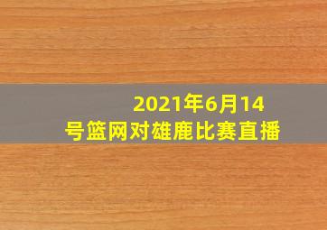 2021年6月14号篮网对雄鹿比赛直播