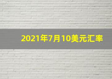 2021年7月10美元汇率