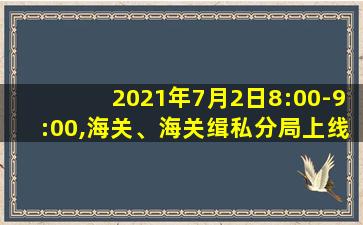 2021年7月2日8:00-9:00,海关、海关缉私分局上线