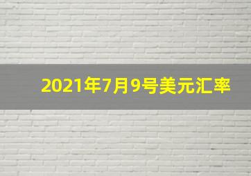 2021年7月9号美元汇率