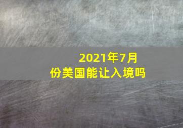 2021年7月份美国能让入境吗