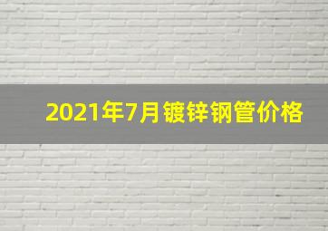 2021年7月镀锌钢管价格