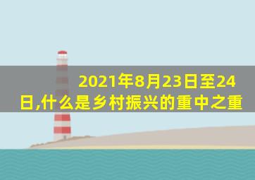 2021年8月23日至24日,什么是乡村振兴的重中之重