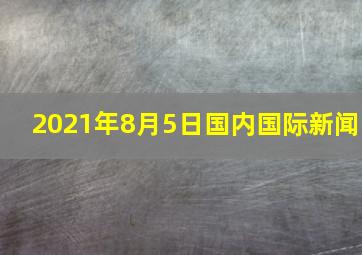 2021年8月5日国内国际新闻