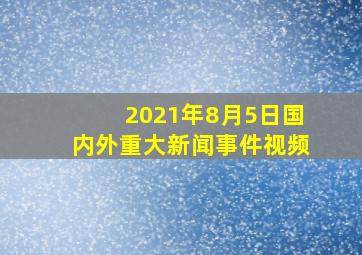 2021年8月5日国内外重大新闻事件视频