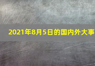 2021年8月5日的国内外大事