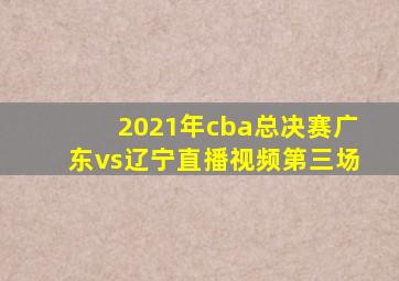 2021年cba总决赛广东vs辽宁直播视频第三场