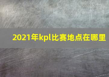 2021年kpl比赛地点在哪里