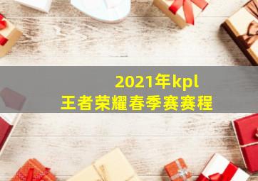 2021年kpl王者荣耀春季赛赛程