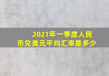 2021年一季度人民币兑美元平均汇率是多少