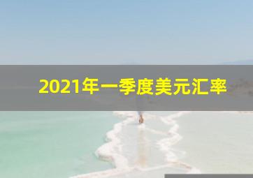 2021年一季度美元汇率