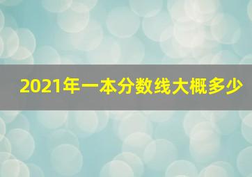 2021年一本分数线大概多少