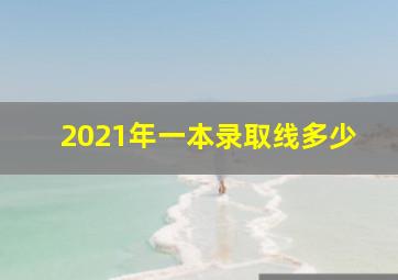 2021年一本录取线多少