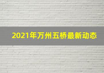 2021年万州五桥最新动态