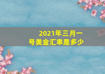 2021年三月一号美金汇率是多少