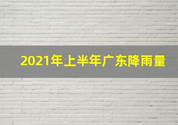 2021年上半年广东降雨量