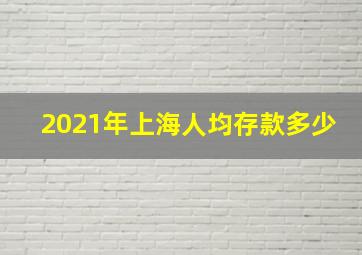 2021年上海人均存款多少