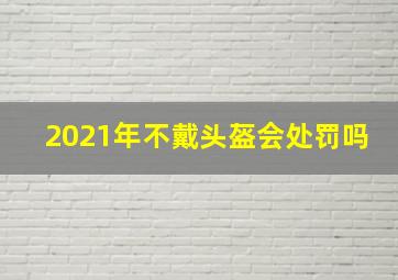 2021年不戴头盔会处罚吗