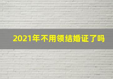 2021年不用领结婚证了吗