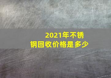 2021年不锈钢回收价格是多少