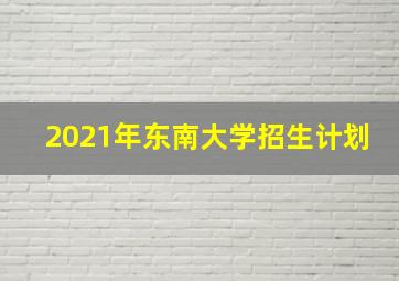 2021年东南大学招生计划