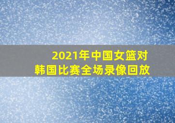 2021年中国女篮对韩国比赛全场录像回放