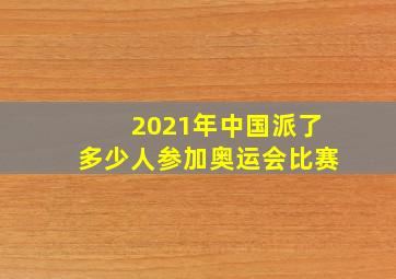 2021年中国派了多少人参加奥运会比赛